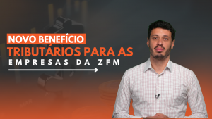 Novo benefício tributário para as empresas da ZFM